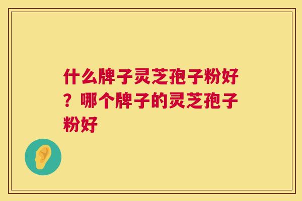 什么牌子灵芝孢子粉好?哪个牌子的灵芝孢子粉好 第1张 什么牌子灵芝孢子粉好?哪个牌子的灵芝孢子粉好 第1张