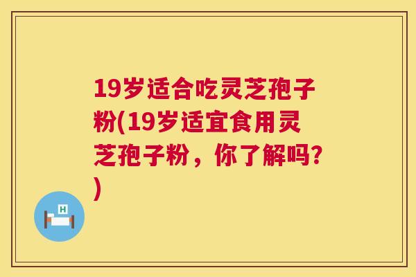 19岁适合吃灵芝孢子粉(19岁适宜食用灵芝孢子粉,你了解吗?) 第1张 19岁适合吃灵芝孢子粉(19岁适宜食用灵芝孢子粉,你了解吗?) 第1张