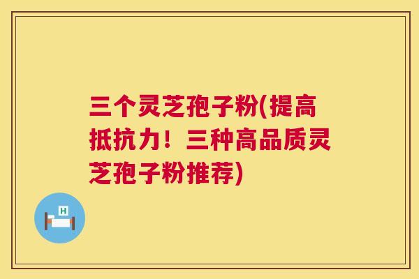 三个灵芝孢子粉(提高抵抗力！三种高品质灵芝孢子粉推荐)  第1张