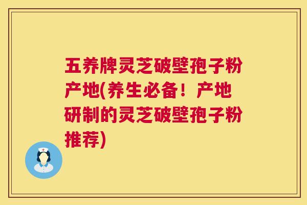 五养牌灵芝破壁孢子粉产地(养生必备!产地研制的灵芝破壁孢子粉推荐) 第1张 五养牌灵芝破壁孢子粉产地(养生必备!产地研制的灵芝破壁孢子粉推荐) 第1张