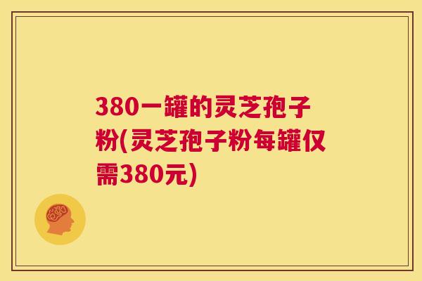 380一罐的灵芝孢子粉(灵芝孢子粉每罐仅需380元) 第1张 380一罐的灵芝孢子粉(灵芝孢子粉每罐仅需380元) 第1张