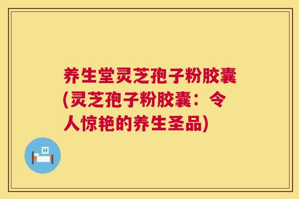 养生堂灵芝孢子粉胶囊(灵芝孢子粉胶囊:令人惊艳的养生圣品) 第1张 养生堂灵芝孢子粉胶囊(灵芝孢子粉胶囊:令人惊艳的养生圣品) 第1张
