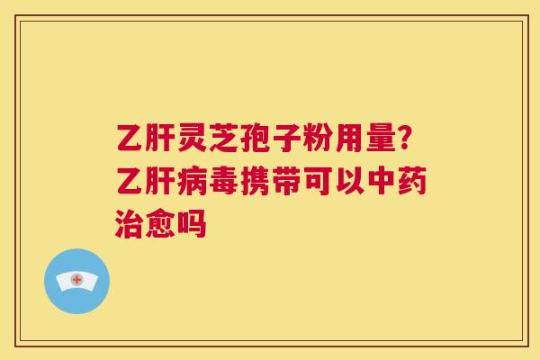 乙肝灵芝孢子粉用量?乙肝病毒携带可以中药治愈吗 第1张 乙肝灵芝孢子粉用量?乙肝病毒携带可以中药治愈吗 第1张