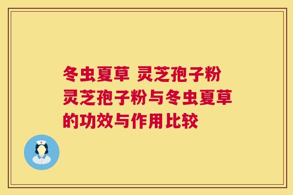 冬虫夏草 灵芝孢子粉灵芝孢子粉与冬虫夏草的功效与作用比较 第1张 冬虫夏草 灵芝孢子粉灵芝孢子粉与冬虫夏草的功效与作用比较 第1张