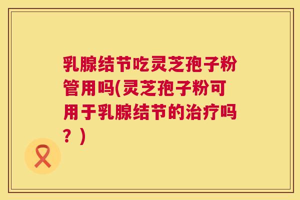 乳腺结节吃灵芝孢子粉管用吗(灵芝孢子粉可用于乳腺结节的治疗吗?) 第1张 乳腺结节吃灵芝孢子粉管用吗(灵芝孢子粉可用于乳腺结节的治疗吗?) 第1张