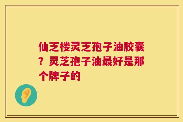 仙芝楼灵芝孢子油胶囊?灵芝孢子油最好是那个牌子的 第1张 仙芝楼灵芝孢子油胶囊?灵芝孢子油最好是那个牌子的 第1张