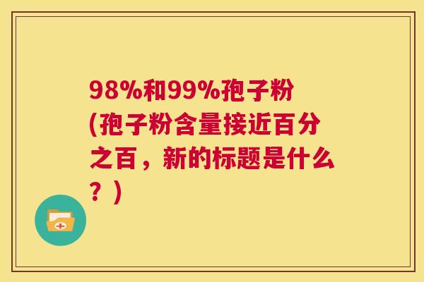 98%和99%孢子粉(孢子粉含量接近百分之百,新的标题是什么?) 第1张 98%和99%孢子粉(孢子粉含量接近百分之百,新的标题是什么?) 第1张