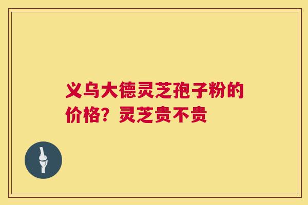 义乌大德灵芝孢子粉的价格?灵芝贵不贵 第1张 义乌大德灵芝孢子粉的价格?灵芝贵不贵 第1张