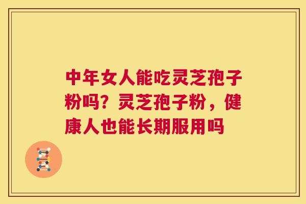 中年女人能吃灵芝孢子粉吗?灵芝孢子粉,健康人也能长期服用吗 第1张 中年女人能吃灵芝孢子粉吗?灵芝孢子粉,健康人也能长期服用吗 第1张