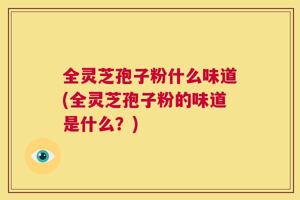 全灵芝孢子粉什么味道(全灵芝孢子粉的味道是什么?) 第1张 全灵芝孢子粉什么味道(全灵芝孢子粉的味道是什么?) 第1张