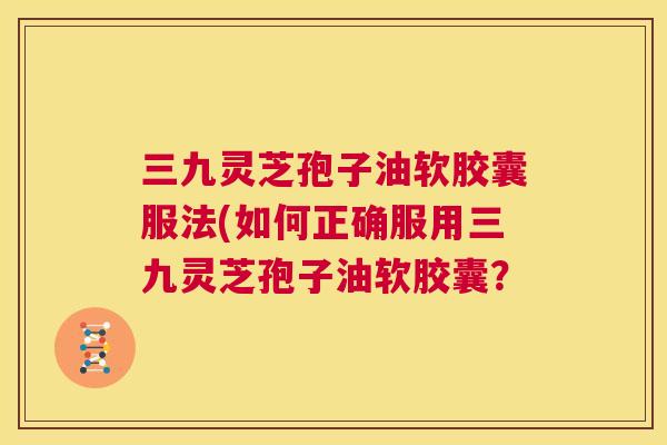 三九灵芝孢子油软胶囊服法(如何正确服用三九灵芝孢子油软胶囊？  第1张