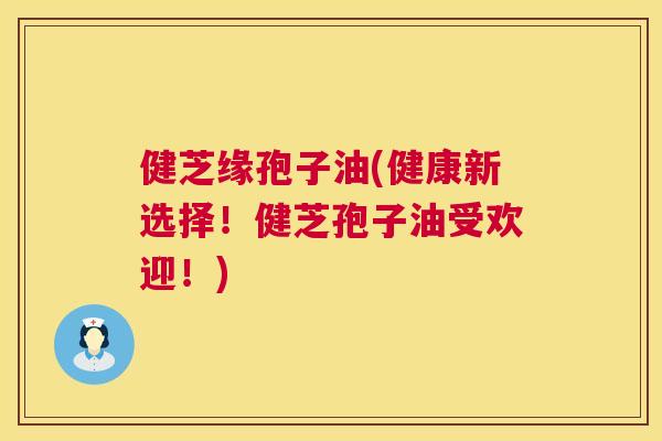 健芝缘孢子油(健康新选择!健芝孢子油受欢迎!) 第1张 健芝缘孢子油(健康新选择!健芝孢子油受欢迎!) 第1张