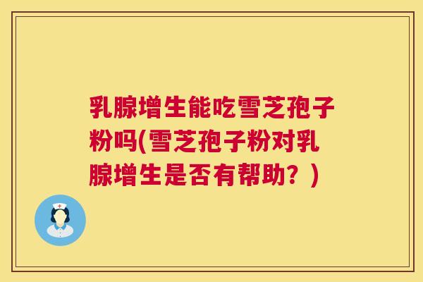 乳腺增生能吃雪芝孢子粉吗(雪芝孢子粉对乳腺增生是否有帮助？)  第1张