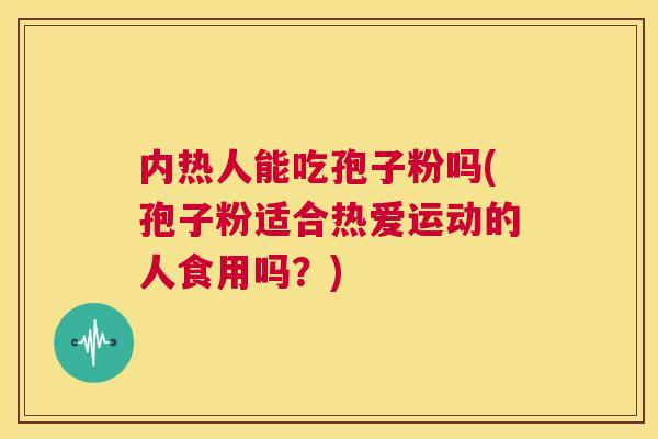 内热人能吃孢子粉吗(孢子粉适合热爱运动的人食用吗?) 第1张 内热人能吃孢子粉吗(孢子粉适合热爱运动的人食用吗?) 第1张