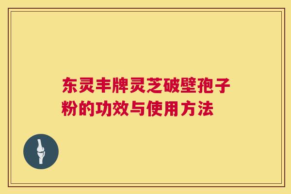 东灵丰牌灵芝破壁孢子粉的功效与使用方法 第1张 东灵丰牌灵芝破壁孢子粉的功效与使用方法 第1张