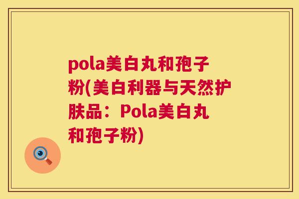 pola美白丸和孢子粉(美白利器与天然护肤品:Pola美白丸和孢子粉) 第1张 pola美白丸和孢子粉(美白利器与天然护肤品:Pola美白丸和孢子粉) 第1张