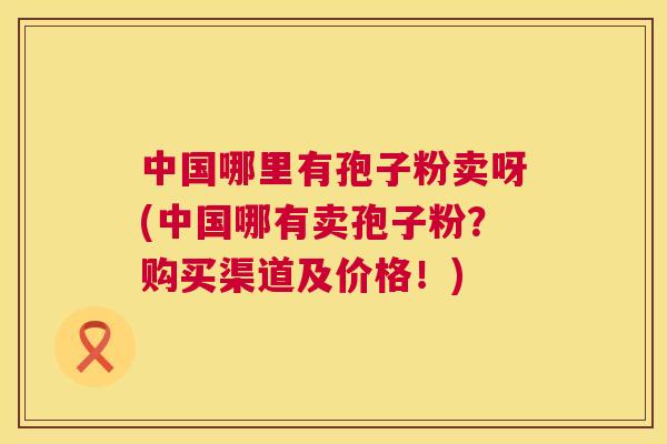 中国哪里有孢子粉卖呀(中国哪有卖孢子粉?购买渠道及价格!) 第1张 中国哪里有孢子粉卖呀(中国哪有卖孢子粉?购买渠道及价格!) 第1张