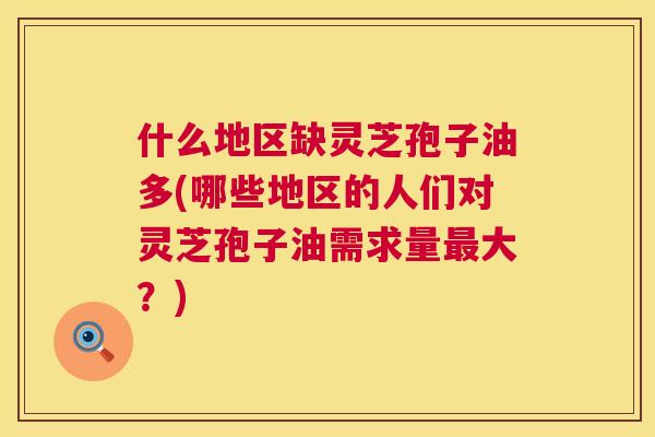 什么地区缺灵芝孢子油多(哪些地区的人们对灵芝孢子油需求量最大?) 第1张 什么地区缺灵芝孢子油多(哪些地区的人们对灵芝孢子油需求量最大?) 第1张