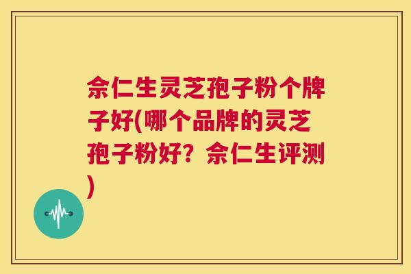 佘仁生灵芝孢子粉个牌子好(哪个品牌的灵芝孢子粉好?佘仁生评测) 第1张 佘仁生灵芝孢子粉个牌子好(哪个品牌的灵芝孢子粉好?佘仁生评测) 第1张