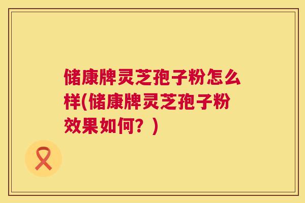储康牌灵芝孢子粉怎么样(储康牌灵芝孢子粉效果如何?) 第1张 储康牌灵芝孢子粉怎么样(储康牌灵芝孢子粉效果如何?) 第1张