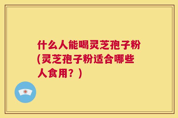 什么人能喝灵芝孢子粉(灵芝孢子粉适合哪些人食用?) 第1张 什么人能喝灵芝孢子粉(灵芝孢子粉适合哪些人食用?) 第1张