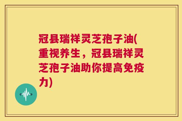 冠县瑞祥灵芝孢子油(重视养生,冠县瑞祥灵芝孢子油助你提高免疫力) 第1张 冠县瑞祥灵芝孢子油(重视养生,冠县瑞祥灵芝孢子油助你提高免疫力) 第1张