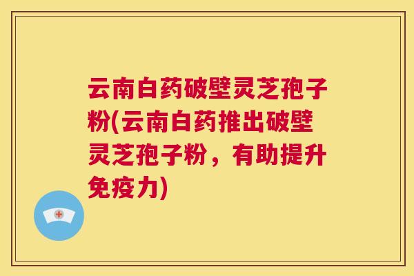 云南白药破壁灵芝孢子粉(云南白药推出破壁灵芝孢子粉,有助提升免疫力) 第1张 云南白药破壁灵芝孢子粉(云南白药推出破壁灵芝孢子粉,有助提升免疫力) 第1张