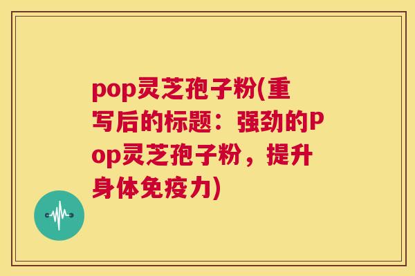 pop灵芝孢子粉(重写后的标题:强劲的Pop灵芝孢子粉,提升身体免疫力) 第1张 pop灵芝孢子粉(重写后的标题:强劲的Pop灵芝孢子粉,提升身体免疫力) 第1张