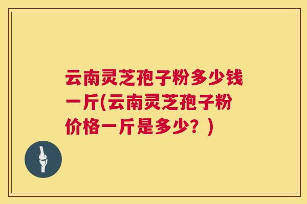 云南灵芝孢子粉多少钱一斤(云南灵芝孢子粉价格一斤是多少?) 第1张 云南灵芝孢子粉多少钱一斤(云南灵芝孢子粉价格一斤是多少?) 第1张