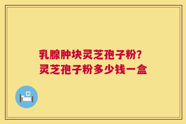 乳腺肿块灵芝孢子粉?灵芝孢子粉多少钱一盒 第1张 乳腺肿块灵芝孢子粉?灵芝孢子粉多少钱一盒 第1张