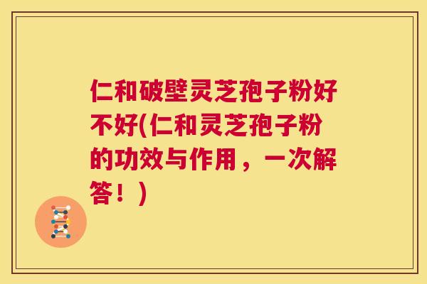 仁和破壁灵芝孢子粉好不好(仁和灵芝孢子粉的功效与作用,一次解答!) 第1张 仁和破壁灵芝孢子粉好不好(仁和灵芝孢子粉的功效与作用,一次解答!) 第1张