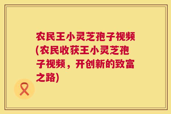 农民王小灵芝孢子视频(农民收获王小灵芝孢子视频,开创新的致富之路) 第1张 农民王小灵芝孢子视频(农民收获王小灵芝孢子视频,开创新的致富之路) 第1张
