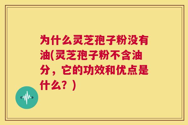 为什么灵芝孢子粉没有油(灵芝孢子粉不含油分,它的功效和优点是什么?) 第1张 为什么灵芝孢子粉没有油(灵芝孢子粉不含油分,它的功效和优点是什么?) 第1张