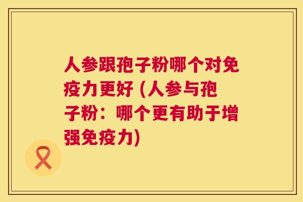 人参跟孢子粉哪个对免疫力更好 (人参与孢子粉:哪个更有助于增强免疫力) 第1张 人参跟孢子粉哪个对免疫力更好 (人参与孢子粉:哪个更有助于增强免疫力) 第1张