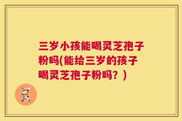 三岁小孩能喝灵芝孢子粉吗(能给三岁的孩子喝灵芝孢子粉吗?) 第1张 三岁小孩能喝灵芝孢子粉吗(能给三岁的孩子喝灵芝孢子粉吗?) 第1张