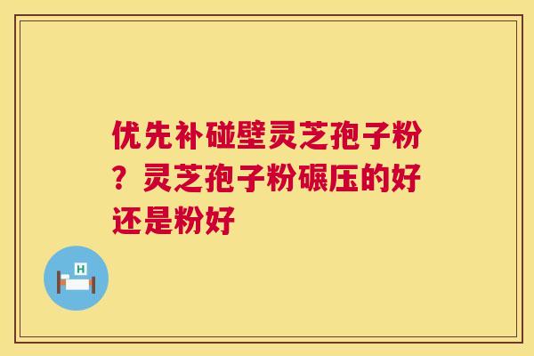优先补碰壁灵芝孢子粉?灵芝孢子粉碾压的好还是粉好 第1张 优先补碰壁灵芝孢子粉?灵芝孢子粉碾压的好还是粉好 第1张