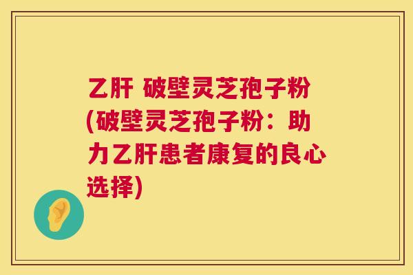 乙肝 破壁灵芝孢子粉(破壁灵芝孢子粉：助力乙肝患者康复的良心选择)  第1张