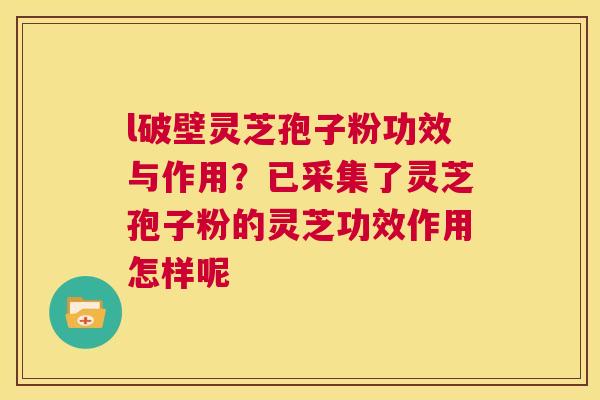 l破壁灵芝孢子粉功效与作用?已采集了灵芝孢子粉的灵芝功效作用怎样呢 第1张 l破壁灵芝孢子粉功效与作用?已采集了灵芝孢子粉的灵芝功效作用怎样呢 第1张