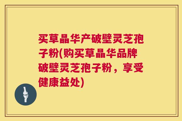 买草晶华产破壁灵芝孢子粉(购买草晶华品牌破壁灵芝孢子粉，享受健康益处)  第1张