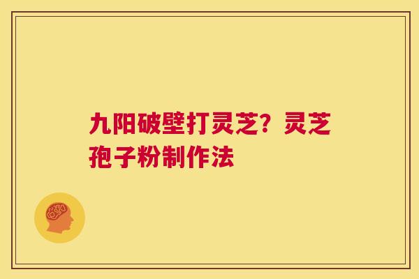 九阳破壁打灵芝?灵芝孢子粉制作法 第1张 九阳破壁打灵芝?灵芝孢子粉制作法 第1张