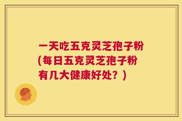 一天吃五克灵芝孢子粉(每日五克灵芝孢子粉有几大健康好处?) 第1张 一天吃五克灵芝孢子粉(每日五克灵芝孢子粉有几大健康好处?) 第1张