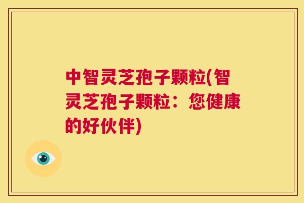 中智灵芝孢子颗粒(智灵芝孢子颗粒:您健康的好伙伴) 第1张 中智灵芝孢子颗粒(智灵芝孢子颗粒:您健康的好伙伴) 第1张