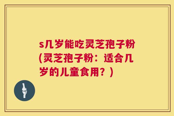 s几岁能吃灵芝孢子粉(灵芝孢子粉:适合几岁的儿童食用?) 第1张 s几岁能吃灵芝孢子粉(灵芝孢子粉:适合几岁的儿童食用?) 第1张