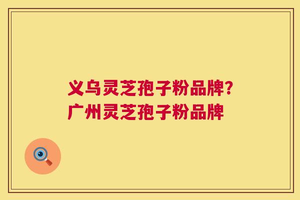 义乌灵芝孢子粉品牌?广州灵芝孢子粉品牌 第1张 义乌灵芝孢子粉品牌?广州灵芝孢子粉品牌 第1张