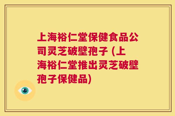 上海裕仁堂保健食品公司灵芝破壁孢子 (上海裕仁堂推出灵芝破壁孢子保健品) 第1张 上海裕仁堂保健食品公司灵芝破壁孢子 (上海裕仁堂推出灵芝破壁孢子保健品) 第1张