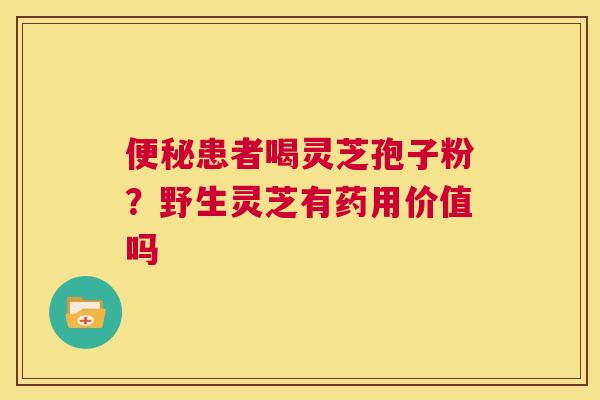 便秘患者喝灵芝孢子粉?野生灵芝有药用价值吗 第1张 便秘患者喝灵芝孢子粉?野生灵芝有药用价值吗 第1张