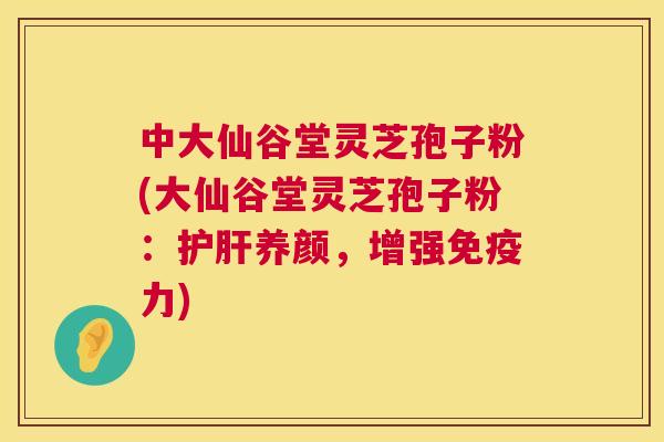 中大仙谷堂灵芝孢子粉(大仙谷堂灵芝孢子粉：护肝养颜，增强免疫力)  第1张