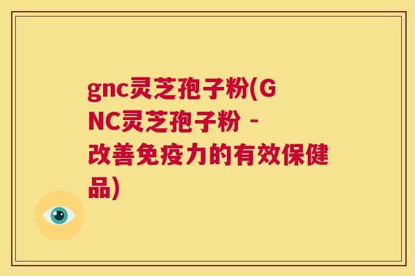 gnc灵芝孢子粉(GNC灵芝孢子粉 - 改善免疫力的有效保健品) 第1张 gnc灵芝孢子粉(GNC灵芝孢子粉 - 改善免疫力的有效保健品) 第1张