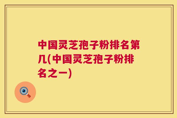 中国灵芝孢子粉排名第几(中国灵芝孢子粉排名之一) 第1张 中国灵芝孢子粉排名第几(中国灵芝孢子粉排名之一) 第1张