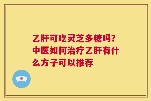 乙肝可吃灵芝多糖吗?中医如何治疗乙肝有什么方子可以推荐 第1张 乙肝可吃灵芝多糖吗?中医如何治疗乙肝有什么方子可以推荐 第1张